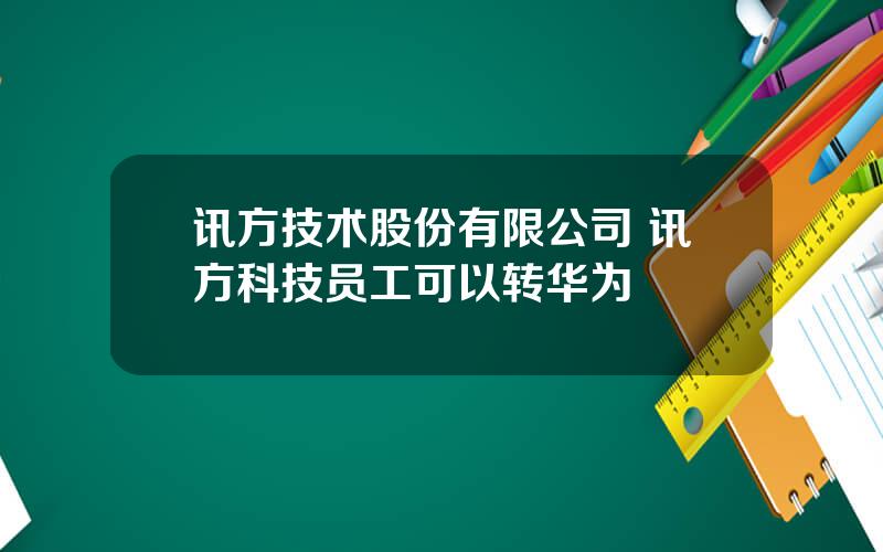 讯方技术股份有限公司 讯方科技员工可以转华为